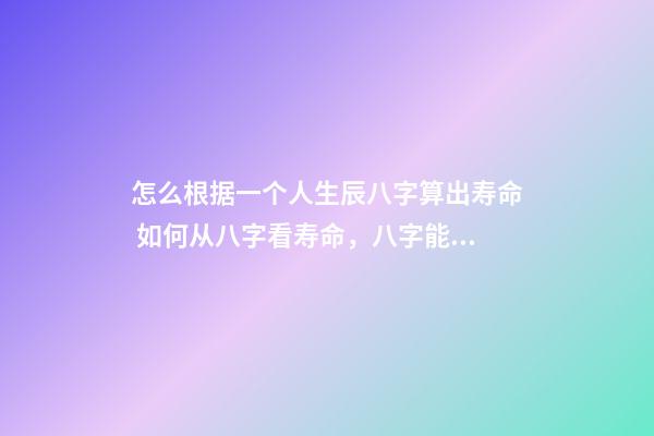 怎么根据一个人生辰八字算出寿命 如何从八字看寿命，八字能看出寿命吗